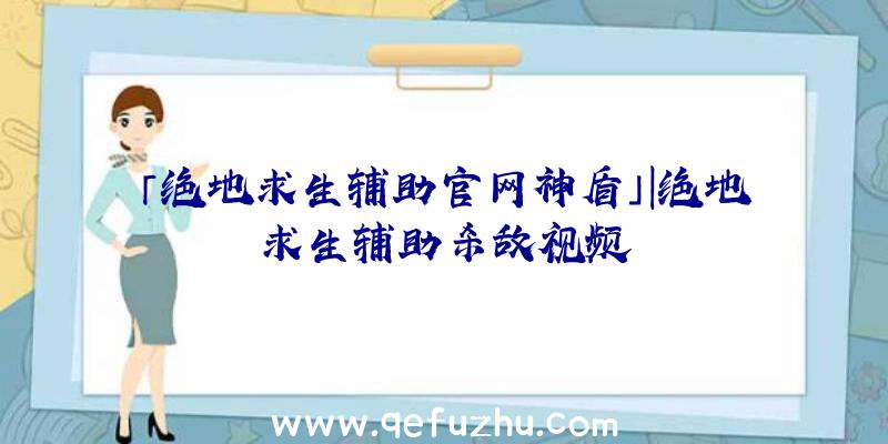 「绝地求生辅助官网神盾」|绝地求生辅助杀敌视频